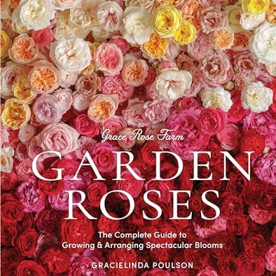 Grace Rose Farm: Garden Roses: the Complete Guide to Growing &amp; Arranging Spectacular Blooms